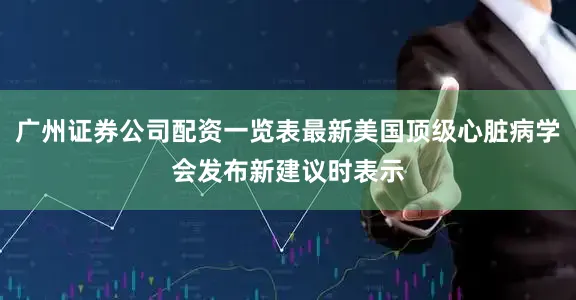 广州证券公司配资一览表最新美国顶级心脏病学会发布新建议时表示