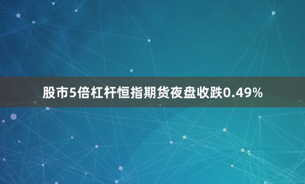 股市5倍杠杆恒指期货夜盘收跌0.49%