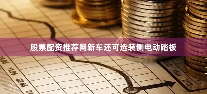 股票配资推荐网新车还可选装侧电动踏板