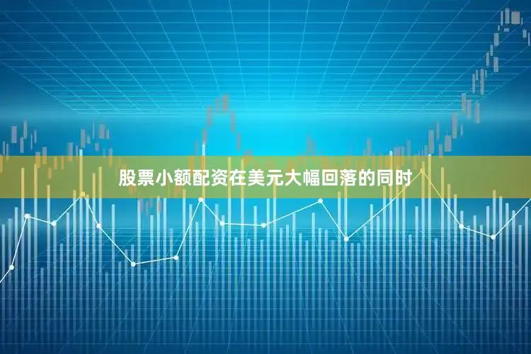 股票小额配资在美元大幅回落的同时