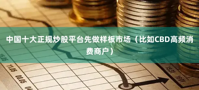 中国十大正规炒股平台先做样板市场（比如CBD高频消费商户）