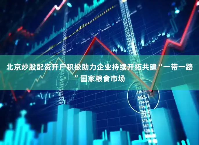 北京炒股配资开户积极助力企业持续开拓共建“一带一路”国家粮食市场