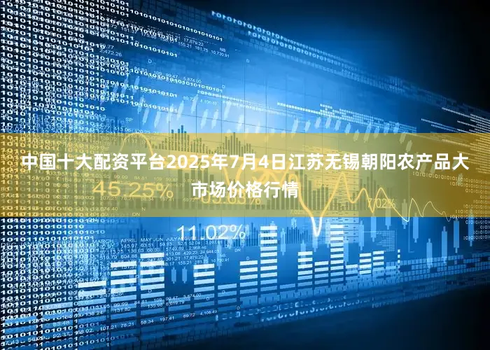 中国十大配资平台2025年7月4日江苏无锡朝阳农产品大市场价格行情