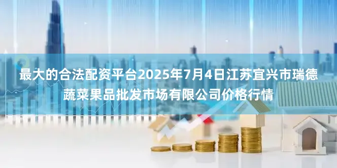 最大的合法配资平台2025年7月4日江苏宜兴市瑞德蔬菜果品批发市场有限公司价格行情