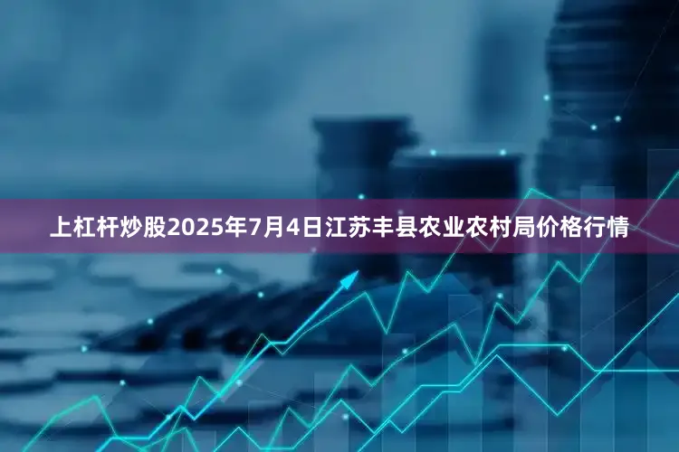 上杠杆炒股2025年7月4日江苏丰县农业农村局价格行情