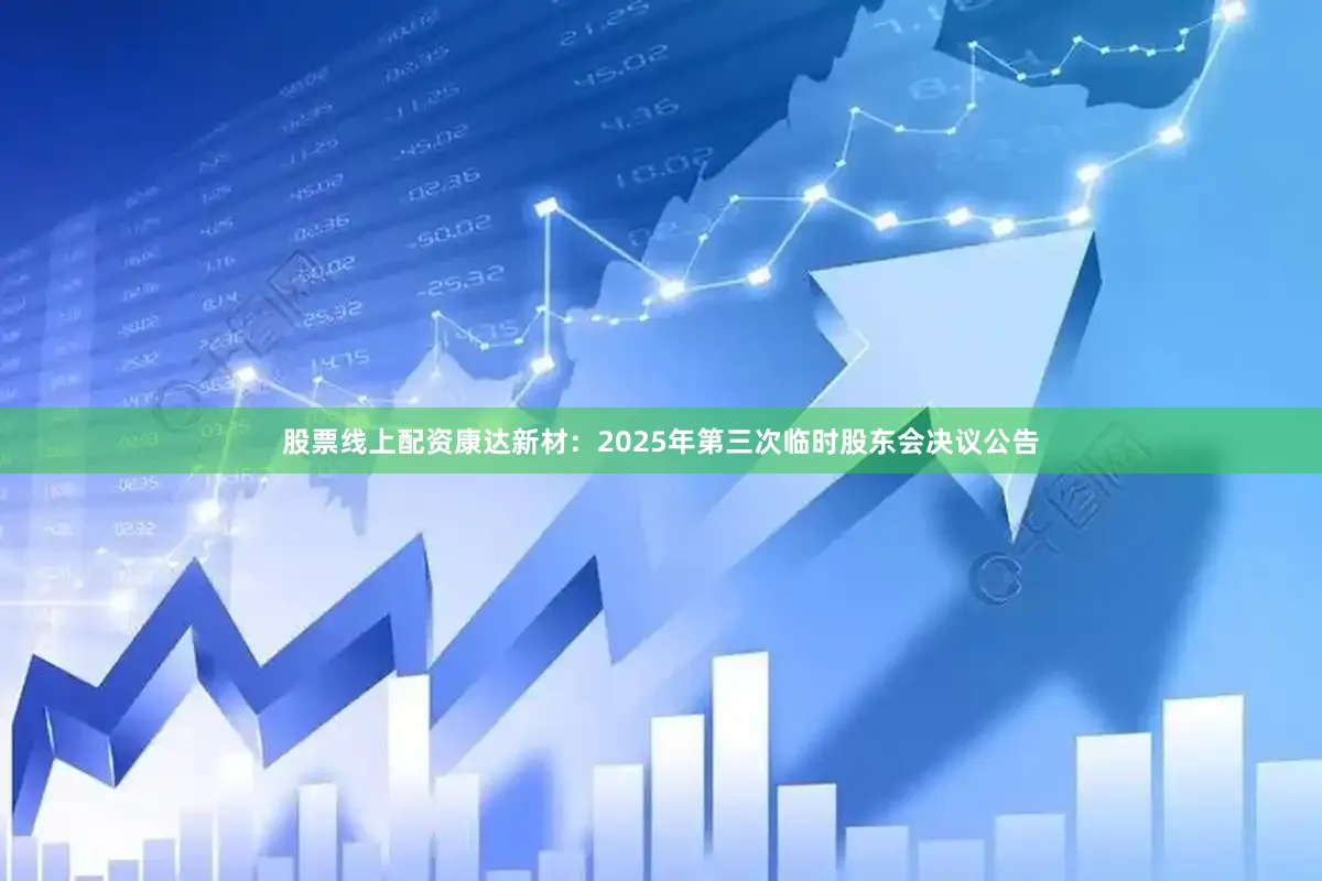股票线上配资康达新材：2025年第三次临时股东会决议公告