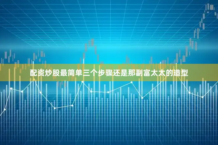 配资炒股最简单三个步骤还是那副富太太的造型