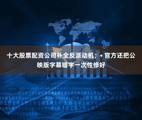 十大股票配资公司补全反派动机；• 官方还把公映版字幕错字一次性修好
