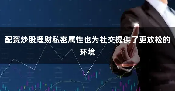 配资炒股理财私密属性也为社交提供了更放松的环境