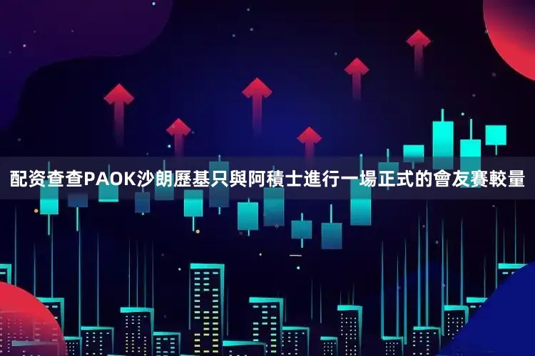 配资查查PAOK沙朗歷基只與阿積士進行一場正式的會友賽較量
