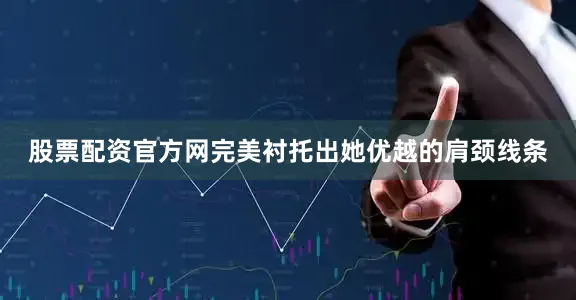 股票配资官方网完美衬托出她优越的肩颈线条