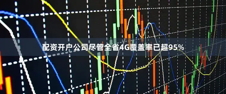 配资开户公司尽管全省4G覆盖率已超95%