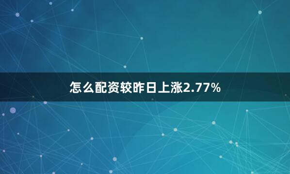 怎么配资较昨日上涨2.77%