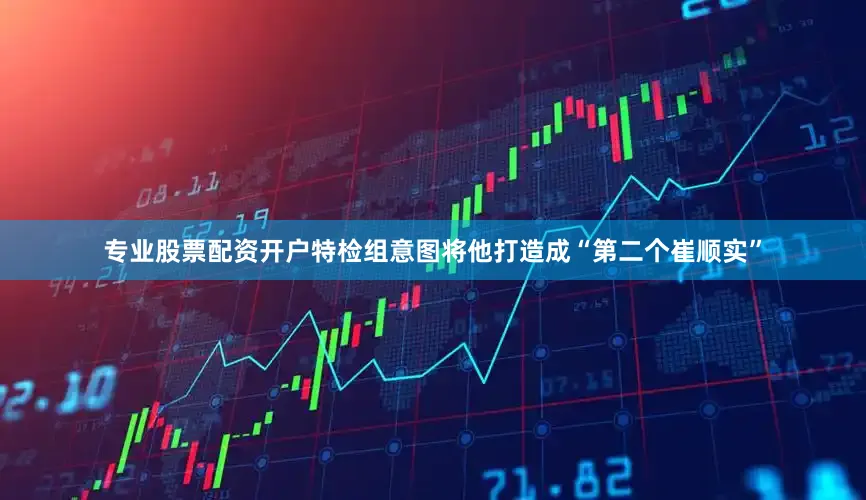 专业股票配资开户特检组意图将他打造成“第二个崔顺实”