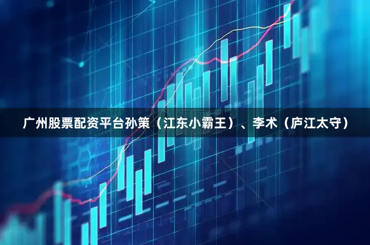 广州股票配资平台孙策（江东小霸王）、李术（庐江太守）